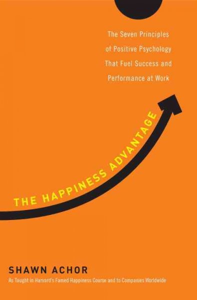 The happiness advantage : the seven principles of positive psychology that fuel success and performance at work / Shawn Achor.