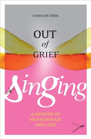 Out of grief, singing : a memoir of motherhood and loss / Charlene Diehl.