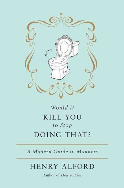Would it kill you to stop doing that? : a modern guide to manners / Henry Alford.