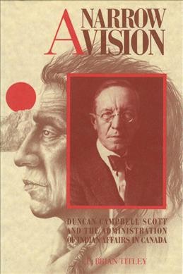 A narrow vision : Duncan Campbell Scott and the administration of Indian Affairs in Canada / E. Brian Titley.