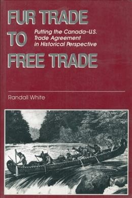 Fur trade to free trade : putting the Canada-U.S. trade agreement in historical perspective / Randall White.