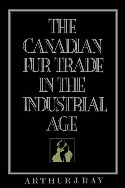 The Canadian fur trade in the industrial age / Arthur J. Ray.