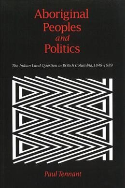 Aboriginal peoples and politics : the Indian land question in British Columbia, 1849-1989 / Paul Tennant.
