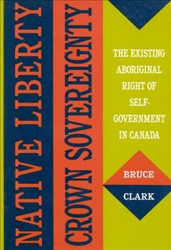 Native liberty, crown sovereignty : the existing Aboriginal right of self-government in Canada / Bruce Clark.