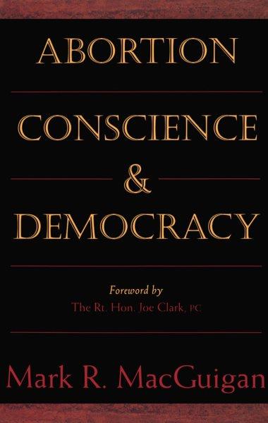 Abortion, conscience & democracy / foreword by Joe Clark.