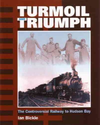 Turmoil and triumph : the controversial railway to Hudson Bay / Ian Bickle.
