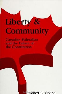 Liberty and community : Canadian federalism and the failure of the Constitution / Robert C. Vipond.