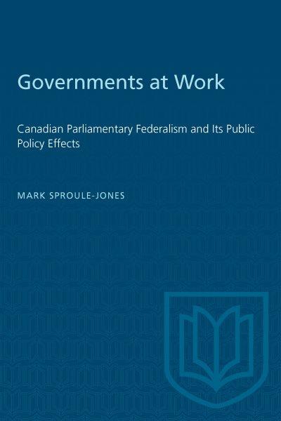 Governments at work : Canadian parliamentary federalism and its public policy effects / Mark Sproule-Jones.