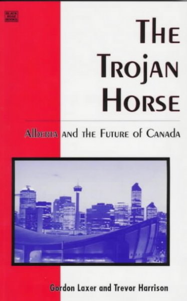 The Trojan horse : Alberta and the future of Canada / [edited by] Gordon Laxer and Trevor Harrison.