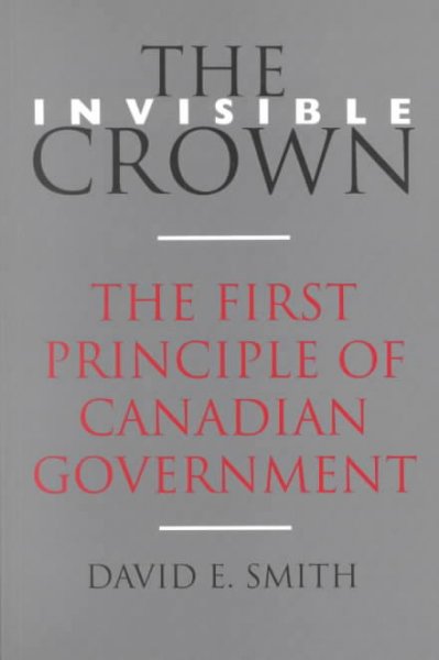 The invisible crown : the first principle of Canadian Government.
