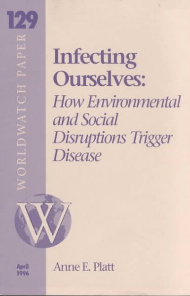 Infecting ourselves : how environmental and social disruptions trigger disease / Anne E. Platt; Tonje Vetleseter, research intern ; Jane A. Peterson, editor.