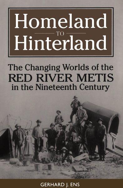 Homeland to hinterland : the changing worlds of the Red River Métis in the nineteenth century.