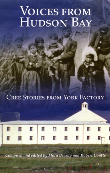 Voices from Hudson Bay : Cree stories from York Factory / compiled and edited by Flora Beardy and Robert Coutts.