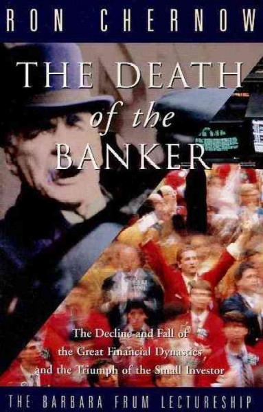 The death of the banker : the decline and fall of the great financial dynasties and the triumph of the small investor / Ron Chernow.