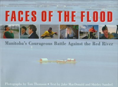 Faces of the flood : Manitoba's courageous battle against the Red River / photographs by Tom Thomson ; text by Jake MacDonald and Shirley Sandrel.