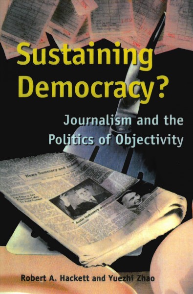 Sustaining democracy? : journalism and the politics of objectivity / Robert A. Hackett and Yuezhi Zhao.