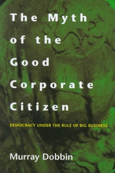 The myth of the good corporate citizen : democracy under the rule of big business / Murray Dobbin.