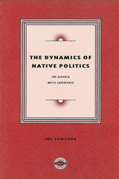 The dynamics of native politics : the Alberta Metis experience / Joe Sawchuk.