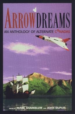 Arrowdreams : an anthology of alternate Canadas / edited by Mark Shainblum and John Dupuis.