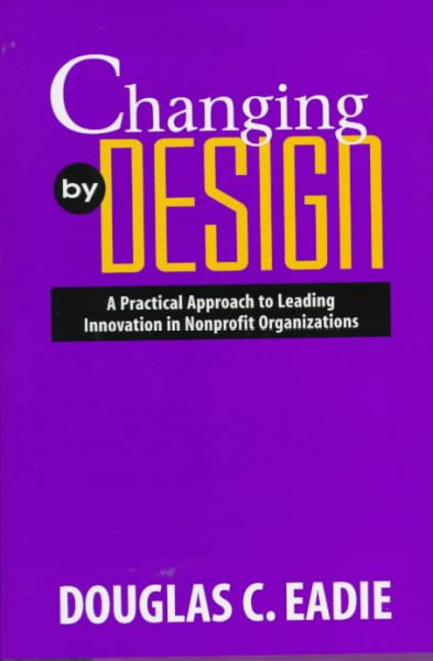 Changing by design : a practical approach to leading innovation in nonprofit organizations / Douglas C. Eadie.