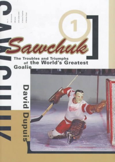 Sawchuk : the troubles and triumphs of the world's greatest goalie / David Dupuis.