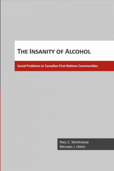 The insanity of alcohol : social problems in Canadian First Nations communities / Paul C. Whitehead, Michael J. Hayes.