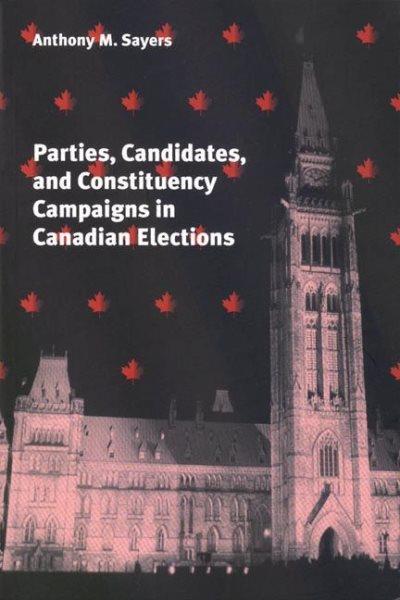 Parties, candidates and constituency campaigns in Canadian elections / Anthony M. Sayers.