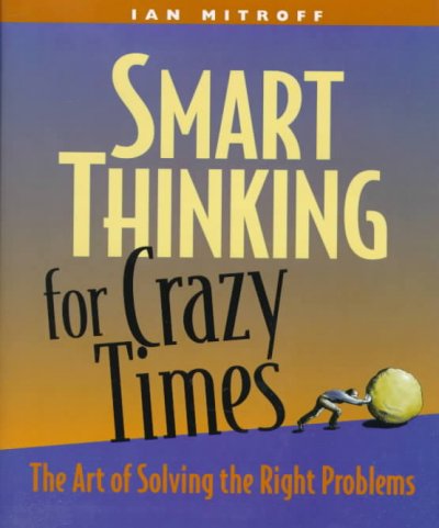 Smart thinking for crazy times : the art of solving the right problems / Ian Mitroff.