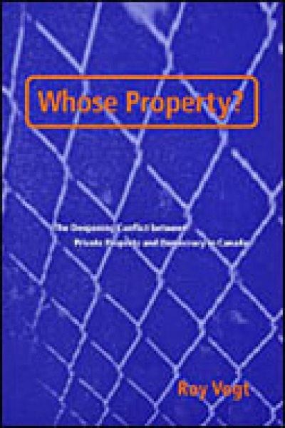 Whose property? : the deepening conflict between private property and democracy in Canada / Roy Vogt.
