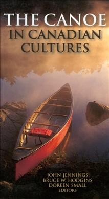 The Canoe in Canadian cultures / foreword, Kirk Wipper ; preface, John Jennings and Bruce W. Hodgins ; editors, John Jennings, Bruce W. Hodgins, Doreen Small.