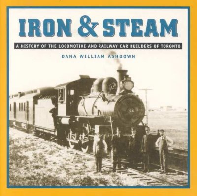 Iron & steam : a history of the locomotive and railway car builders of Toronto / Dana William Ashdown.