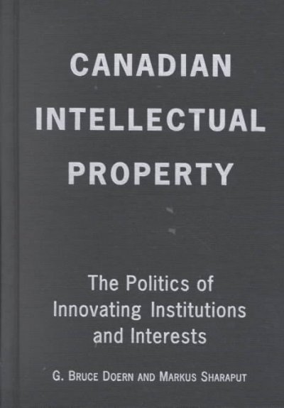 Canadian intellectual property : the politics of innovating institutions and interests / G. Bruce Doern and Markus Sharaput.