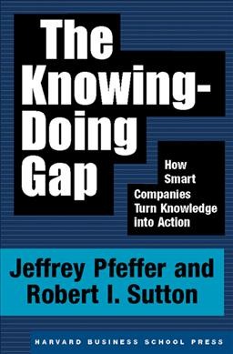 The knowing-doing gap : how smart companies turn knowledge into action / Jeffrey Pfeffer, Robert I. Sutton.