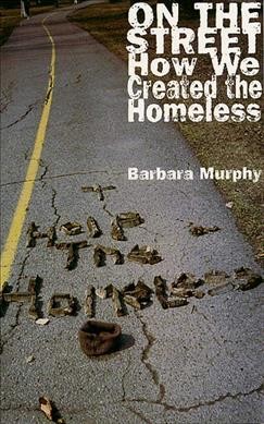 On the street : how we created the homeless / Barbara Murphy.