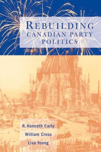 Rebuilding Canadian party politics / R. Kenneth Carty, William Cross and Lisa Young.