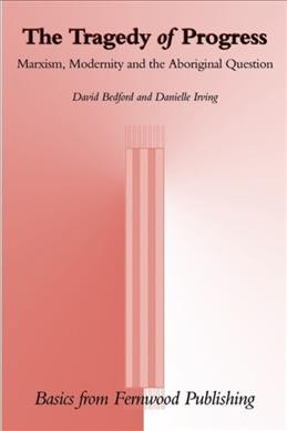 The tragedy of progress : Marxism, modernity and the aboriginal question / David Bedford and Danielle Irving.
