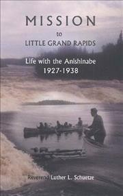 Mission to Little Grand Rapids : life with the Anishinabe 1927 to 1938 / a memoir by the Reverend Luther L. Schuetze.