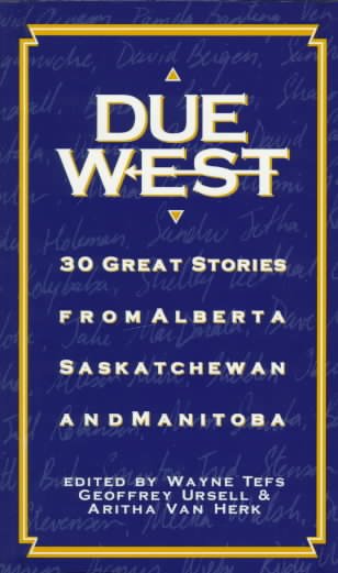 Due west : thirty great stories from Alberta, Saskatchewan and Manitoba / edited by Wayne Tefs, Geoffrey Ursell, Aritha Van Herk.
