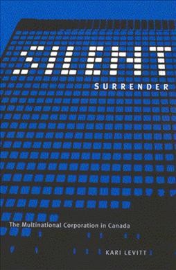 Silent surrender : the multinational corporation in Canada / Kari Levitt ; new introduction by the author ; new foreword by Mel Watkins.