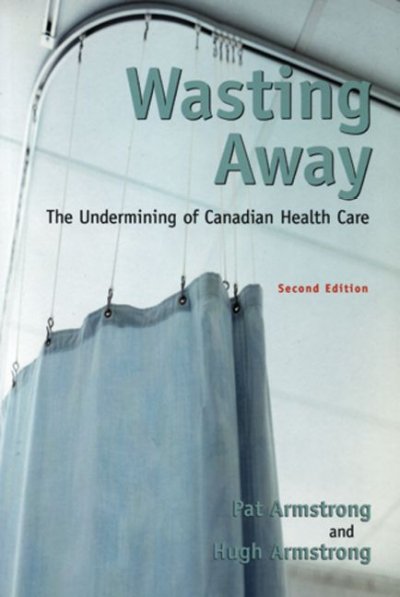 Wasting away : the undermining of Canadian health care / Pat Armstrong and Hugh Armstrong.