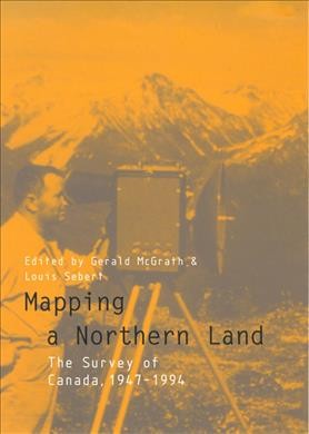 Mapping a northern land : the survey of Canada, 1947-1994 / edited by Gerald McGrath and Louis M. Sebert.