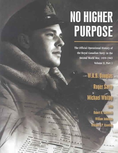 No higher purpose : the official operational history of the Royal Canadian Navy in the Second World War, 1939-1943 / W.A.B. Douglas, Roger Sarty, Michael Whitby with Robert H. Caldwell ... [et al.].