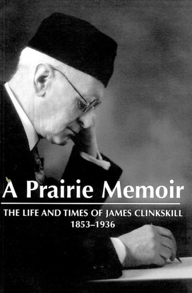 A prairie memoir : the life and times of James Clinkskill, 1853-1936 / edited by S. D. Hanson ; introduction by S.D. Hanson, Andre N. Lalonde and J. William Brennan.