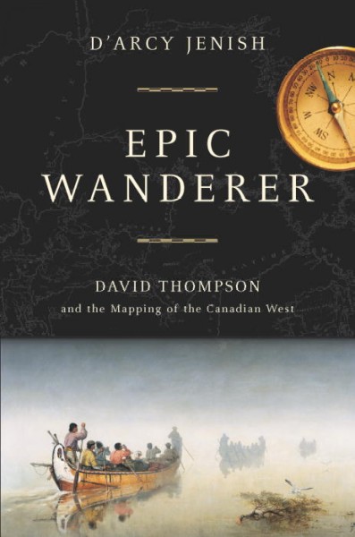 Epic wanderer : David Thompson and the mapping of the Canadian West / D'Arcy Jenish.