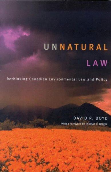 Unnatural law : rethinking Canadian environmental law and policy / David R. Boyd ; with a foreword by Thomas R. Berger.