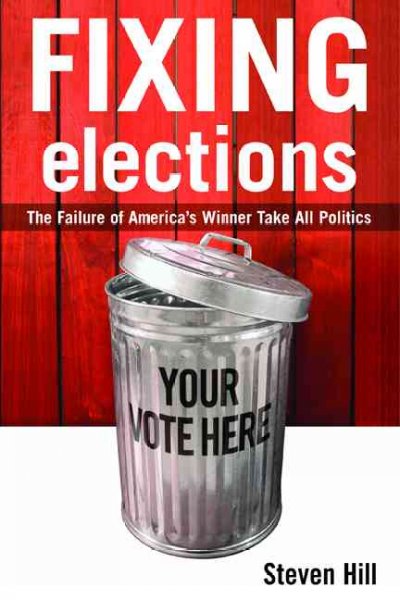 Fixing elections : the failure of America's winner take all politics / Steven Hill.