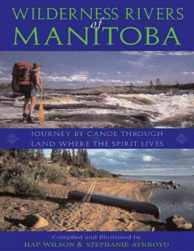 Wilderness rivers of Manitoba : journey by canoe through the land where the spirit lives / compiled and illustrated by Hap Wilson and Stephanie Aykroyd.