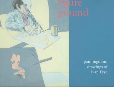 Figure ground : paintings and drawings of Ivan Eyre / curated by Amy Karlinsky; essays by Amy Karlinsky and Mary Reid; poems by Dennis Cooley.