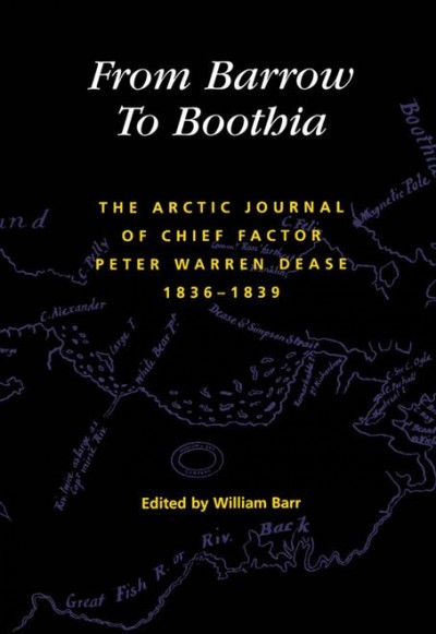 From Barrow to Boothia : the Arctic journal of Chief Factor Peter Warren Dease, 1836-1839 / edited and annotated by William Barr.