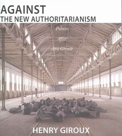 Against the new authoritarianism : politics after Abu Ghraib / Henry Giroux.